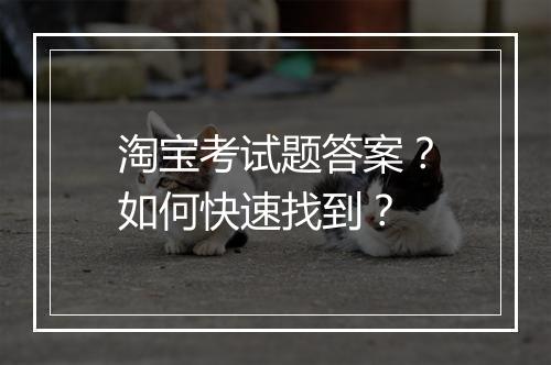 淘宝考试题答案？如何快速找到？