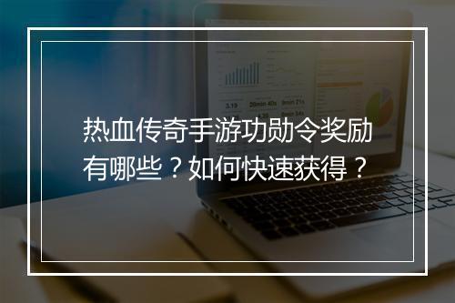 热血传奇手游功勋令奖励有哪些？如何快速获得？