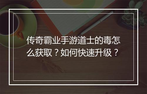 传奇霸业手游道士的毒怎么获取？如何快速升级？