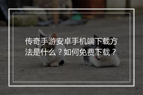 传奇手游安卓手机端下载方法是什么？如何免费下载？