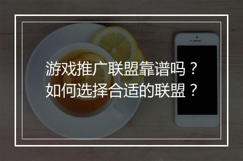 游戏推广联盟靠谱吗？如何选择合适的联盟？