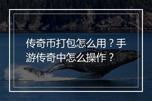 传奇币打包怎么用？手游传奇中怎么操作？