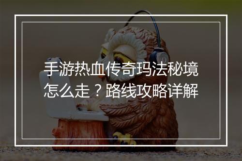手游热血传奇玛法秘境怎么走？路线攻略详解