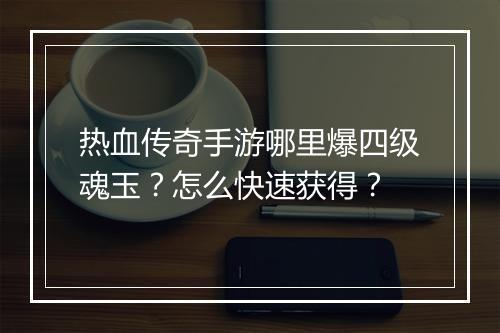 热血传奇手游哪里爆四级魂玉？怎么快速获得？