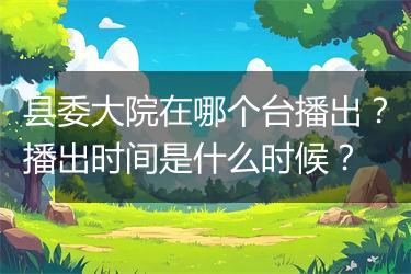 县委大院在哪个台播出？播出时间是什么时候？