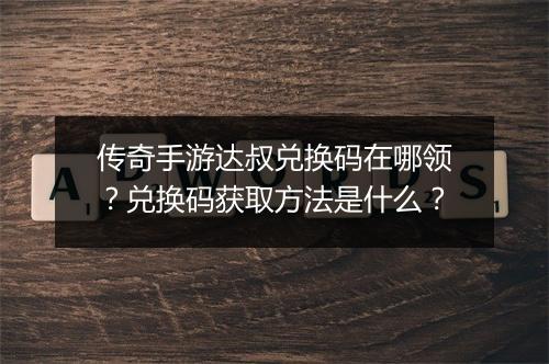 传奇手游达叔兑换码在哪领？兑换码获取方法是什么？