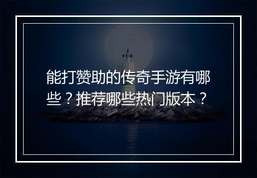 能打赞助的传奇手游有哪些？推荐哪些热门版本？