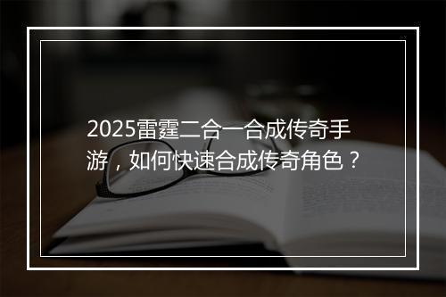 2025雷霆二合一合成传奇手游，如何快速合成传奇角色？