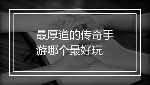 最厚道的传奇手游哪个最好玩