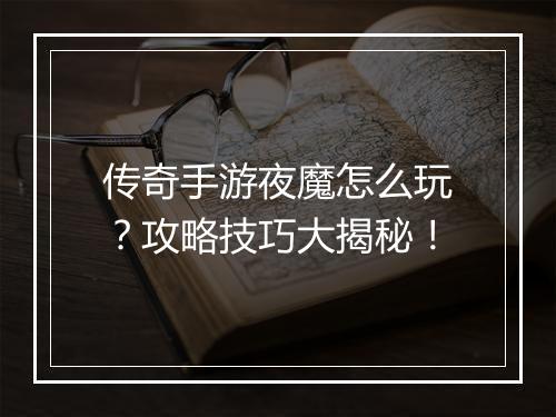 传奇手游夜魔怎么玩？攻略技巧大揭秘！