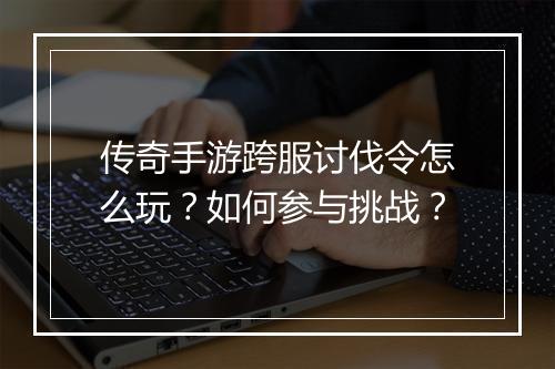 传奇手游跨服讨伐令怎么玩？如何参与挑战？