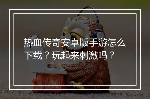 热血传奇安卓版手游怎么下载？玩起来刺激吗？