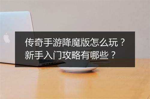 传奇手游降魔版怎么玩？新手入门攻略有哪些？