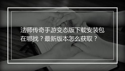 法师传奇手游变态版下载安装包在哪找？最新版本怎么获取？