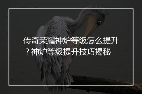 传奇荣耀神炉等级怎么提升？神炉等级提升技巧揭秘