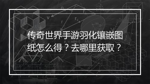 传奇世界手游羽化镶嵌图纸怎么得？去哪里获取？