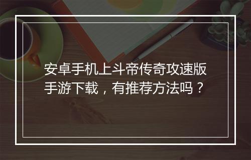 安卓手机上斗帝传奇攻速版手游下载，有推荐方法吗？