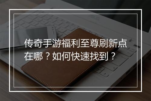 传奇手游福利至尊刷新点在哪？如何快速找到？