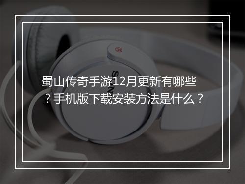 蜀山传奇手游12月更新有哪些？手机版下载安装方法是什么？
