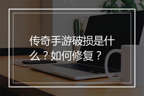 传奇手游破损是什么？如何修复？