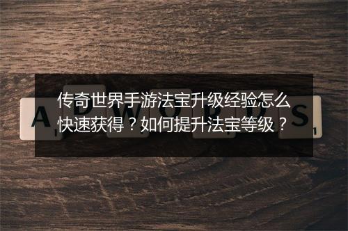 传奇世界手游法宝升级经验怎么快速获得？如何提升法宝等级？