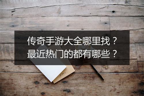 传奇手游大全哪里找？最近热门的都有哪些？