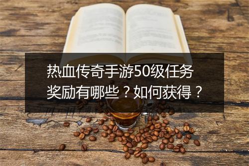 热血传奇手游50级任务奖励有哪些？如何获得？