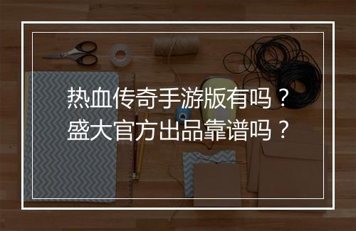 热血传奇手游版有吗？盛大官方出品靠谱吗？