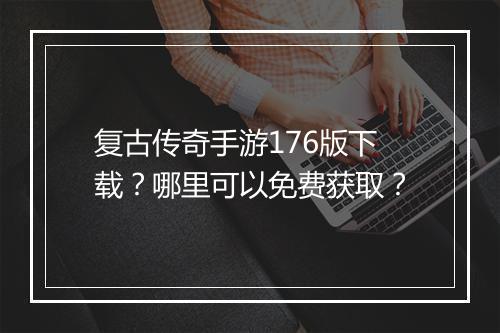 复古传奇手游176版下载？哪里可以免费获取？