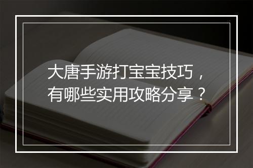 大唐手游打宝宝技巧，有哪些实用攻略分享？