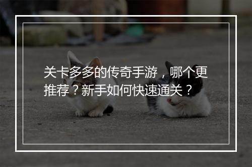 关卡多多的传奇手游，哪个更推荐？新手如何快速通关？
