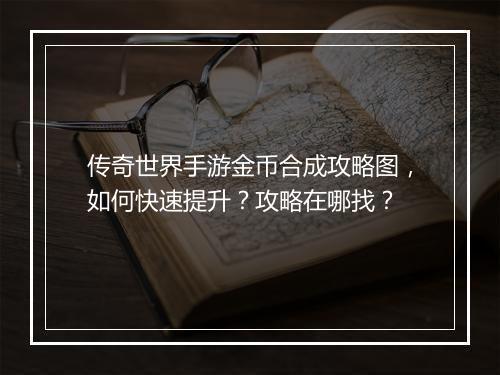 传奇世界手游金币合成攻略图，如何快速提升？攻略在哪找？