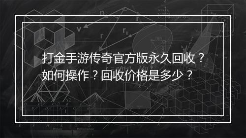 打金手游传奇官方版永久回收？如何操作？回收价格是多少？