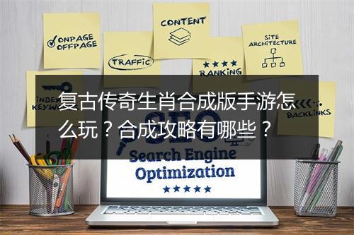 复古传奇生肖合成版手游怎么玩？合成攻略有哪些？