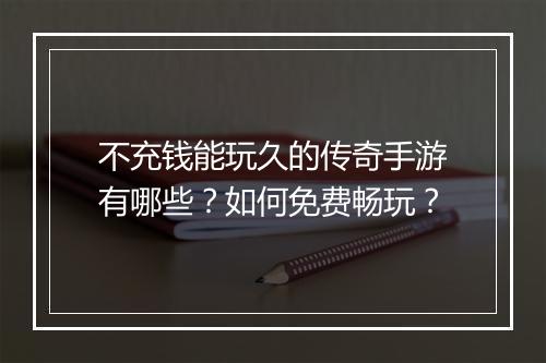 不充钱能玩久的传奇手游有哪些？如何免费畅玩？