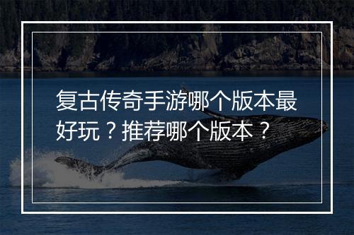 复古传奇手游哪个版本最好玩？推荐哪个版本？