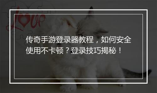 传奇手游登录器教程，如何安全使用不卡顿？登录技巧揭秘！