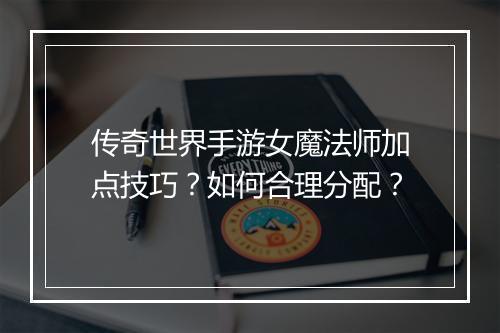 传奇世界手游女魔法师加点技巧？如何合理分配？