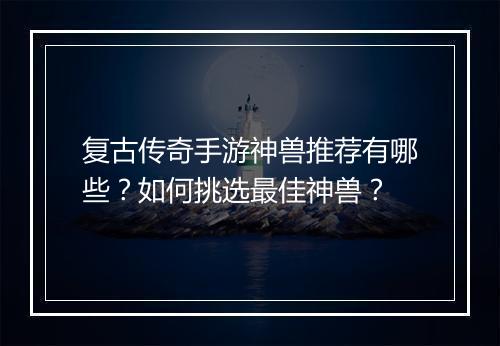 复古传奇手游神兽推荐有哪些？如何挑选最佳神兽？