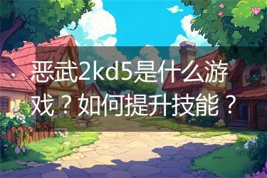 恶武2kd5是什么游戏？如何提升技能？