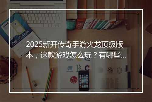 2025新开传奇手游火龙顶级版本，这款游戏怎么玩？有哪些技巧？