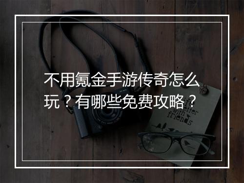 不用氪金手游传奇怎么玩？有哪些免费攻略？