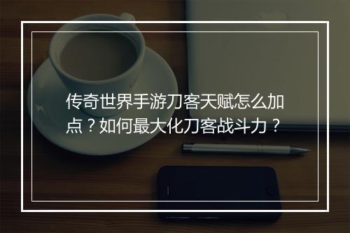 传奇世界手游刀客天赋怎么加点？如何最大化刀客战斗力？