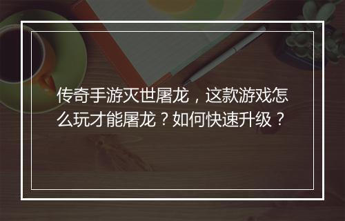 传奇手游灭世屠龙，这款游戏怎么玩才能屠龙？如何快速升级？