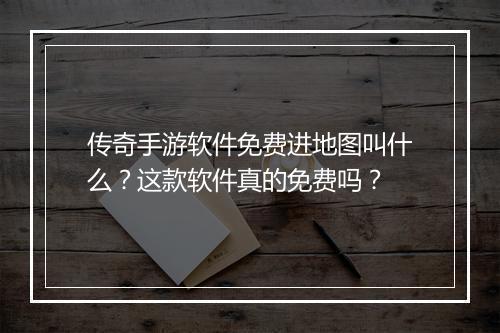 传奇手游软件免费进地图叫什么？这款软件真的免费吗？