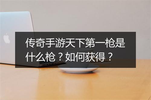 传奇手游天下第一枪是什么枪？如何获得？