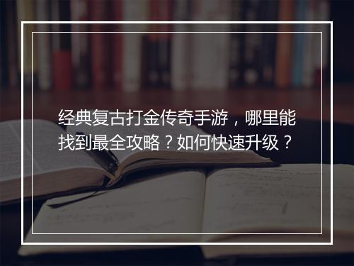 经典复古打金传奇手游，哪里能找到最全攻略？如何快速升级？