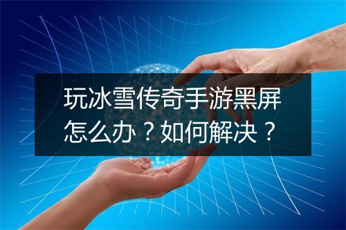 玩冰雪传奇手游黑屏怎么办？如何解决？