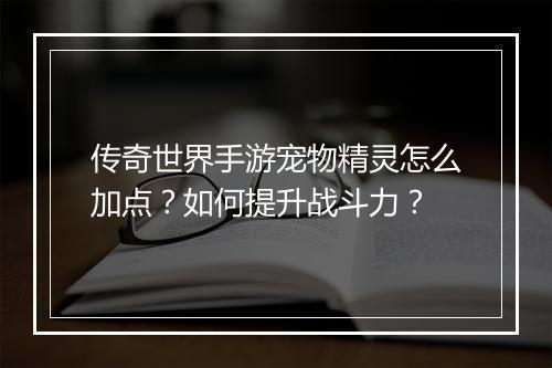 传奇世界手游宠物精灵怎么加点？如何提升战斗力？