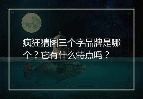 疯狂猜图三个字品牌是哪个？它有什么特点吗？